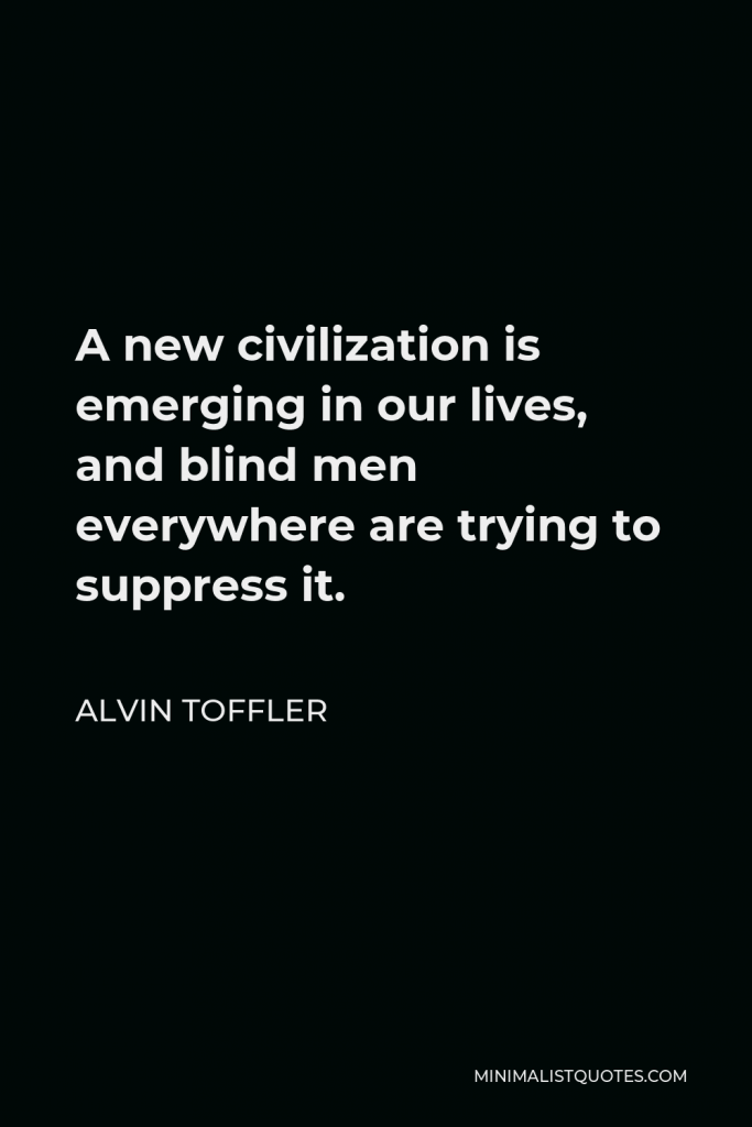 Alvin Toffler Quote - A new civilization is emerging in our lives, and blind men everywhere are trying to suppress it.