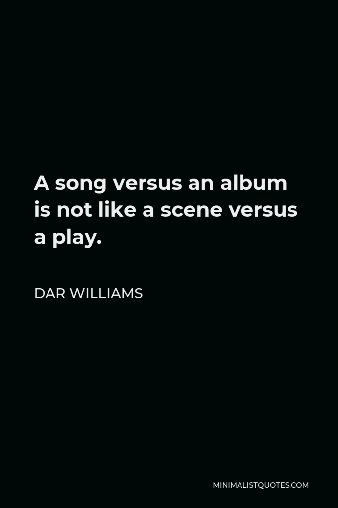 Dar Williams Quote - A song versus an album is not like a scene versus a play.