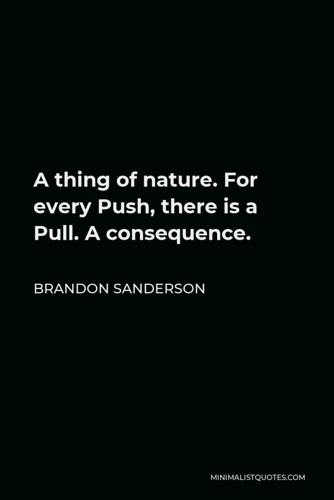 Brandon Sanderson Quote - A thing of nature. For every Push, there is a Pull. A consequence.