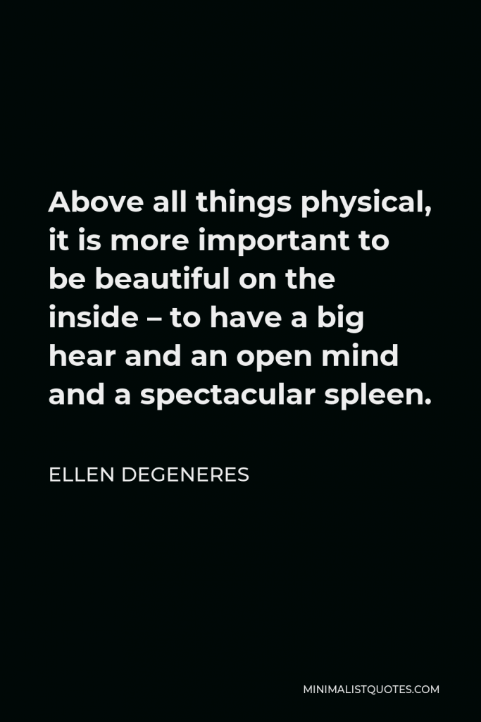 Ellen DeGeneres Quote - Above all things physical, it is more important to be beautiful on the inside – to have a big hear and an open mind and a spectacular spleen.