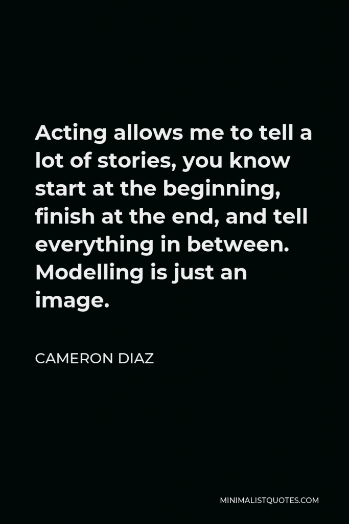 Cameron Diaz Quote - Acting allows me to tell a lot of stories, you know start at the beginning, finish at the end, and tell everything in between. Modelling is just an image.