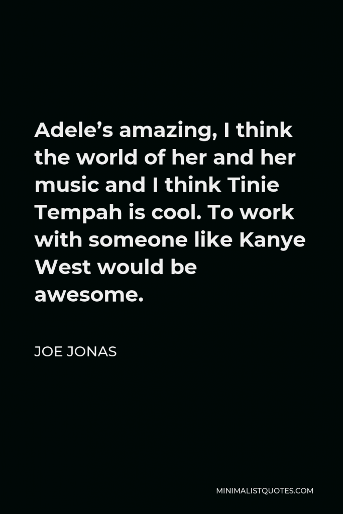 Joe Jonas Quote - Adele’s amazing, I think the world of her and her music and I think Tinie Tempah is cool. To work with someone like Kanye West would be awesome.