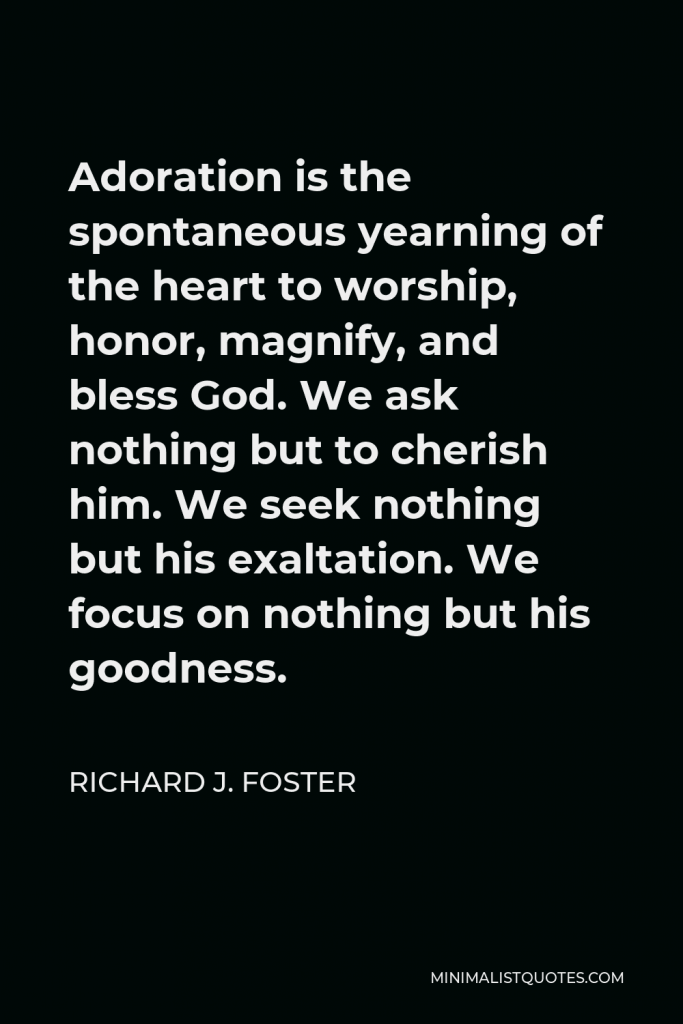 Richard J. Foster Quote - Adoration is the spontaneous yearning of the heart to worship, honor, magnify, and bless God. We ask nothing but to cherish him. We seek nothing but his exaltation. We focus on nothing but his goodness.