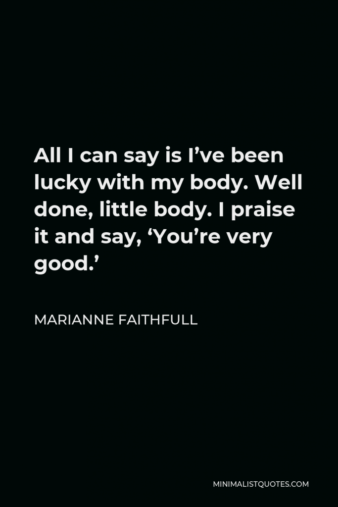 Marianne Faithfull Quote - All I can say is I’ve been lucky with my body. Well done, little body. I praise it and say, ‘You’re very good.’