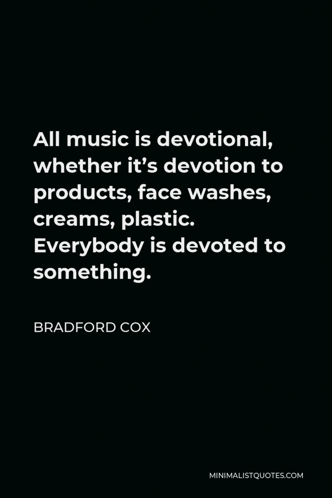 Bradford Cox Quote - All music is devotional, whether it’s devotion to products, face washes, creams, plastic. Everybody is devoted to something.