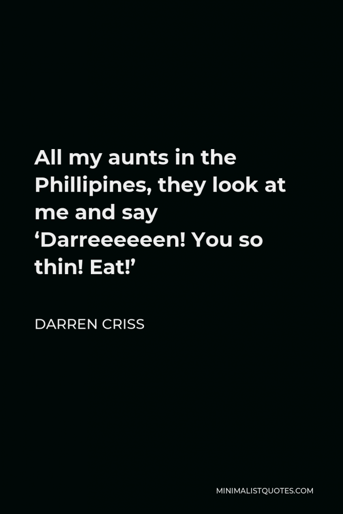 Darren Criss Quote - All my aunts in the Phillipines, they look at me and say ‘Darreeeeeen! You so thin! Eat!’
