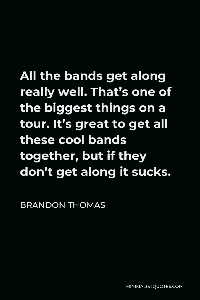 Brandon Thomas Quote - All the bands get along really well. That’s one of the biggest things on a tour. It’s great to get all these cool bands together, but if they don’t get along it sucks.
