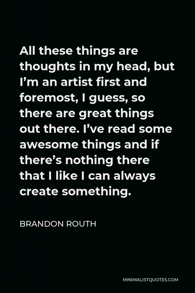 Brandon Routh Quote - All these things are thoughts in my head, but I’m an artist first and foremost, I guess, so there are great things out there. I’ve read some awesome things and if there’s nothing there that I like I can always create something.