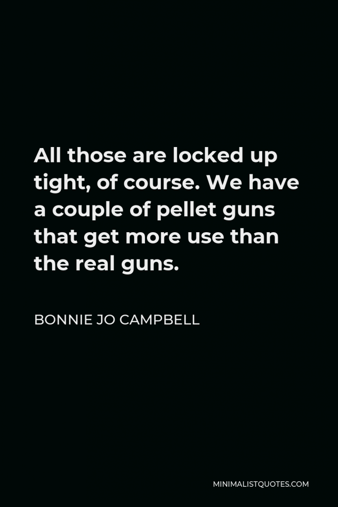 Bonnie Jo Campbell Quote - All those are locked up tight, of course. We have a couple of pellet guns that get more use than the real guns.