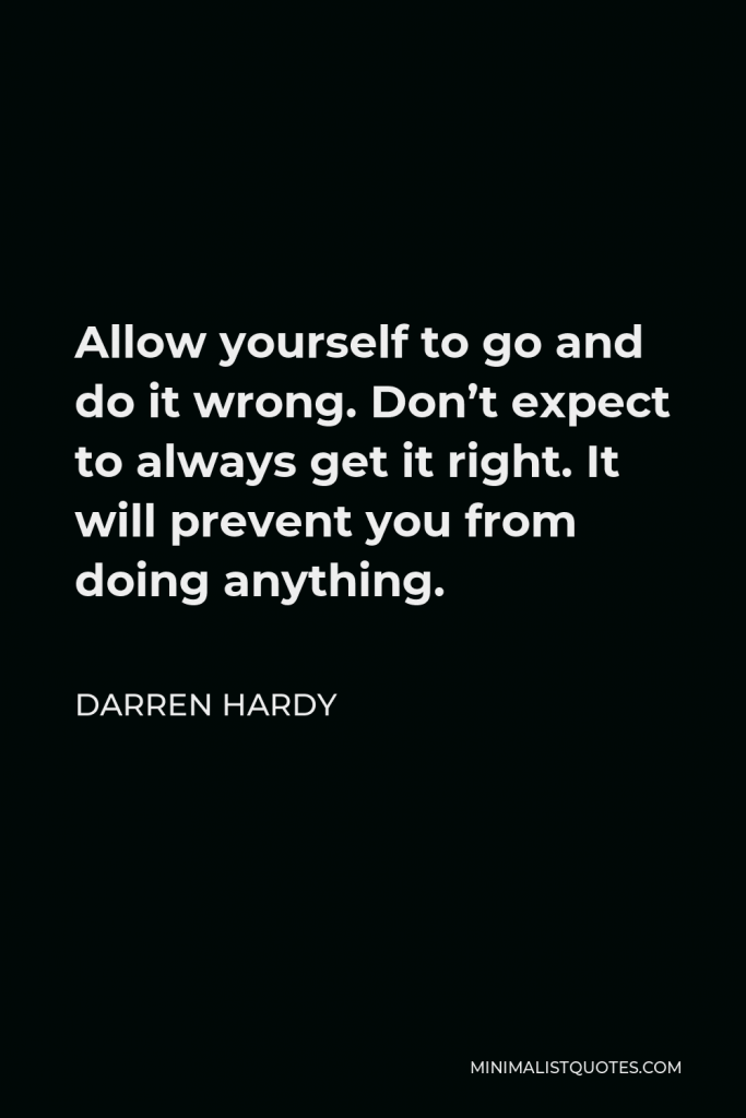 Darren Hardy Quote - Allow yourself to go and do it wrong. Don’t expect to always get it right. It will prevent you from doing anything.