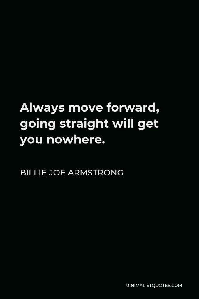 Billie Joe Armstrong Quote - Always move forward, going straight will get you nowhere.