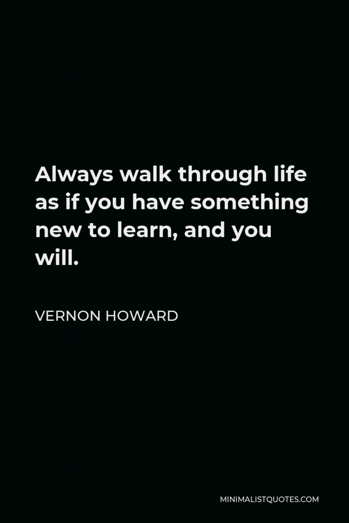 Vernon Howard Quote - Always walk through life as if you have something new to learn, and you will.