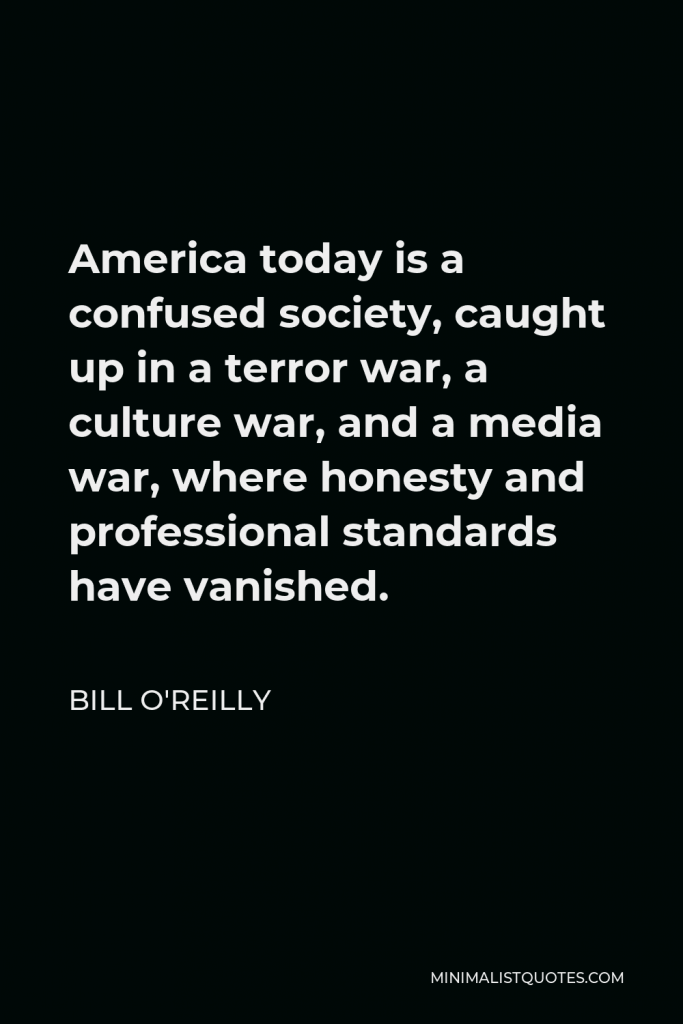 Bill O'Reilly Quote - America today is a confused society, caught up in a terror war, a culture war, and a media war, where honesty and professional standards have vanished.