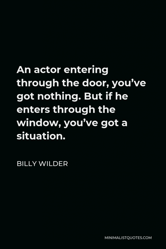 Billy Wilder Quote - An actor entering through the door, you’ve got nothing. But if he enters through the window, you’ve got a situation.