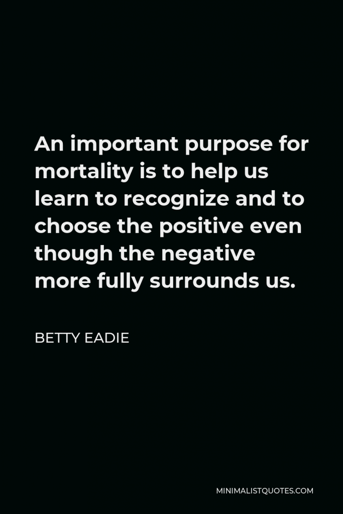 Betty Eadie Quote - An important purpose for mortality is to help us learn to recognize and to choose the positive even though the negative more fully surrounds us.