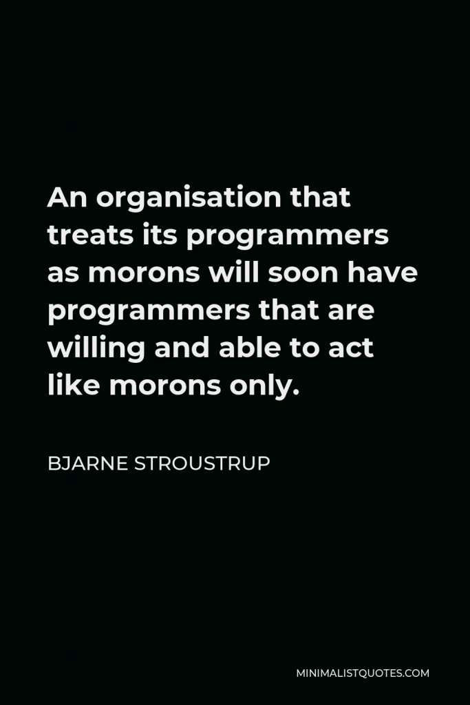 Bjarne Stroustrup Quote - An organisation that treats its programmers as morons will soon have programmers that are willing and able to act like morons only.