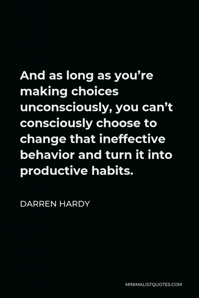Darren Hardy Quote - And as long as you’re making choices unconsciously, you can’t consciously choose to change that ineffective behavior and turn it into productive habits.
