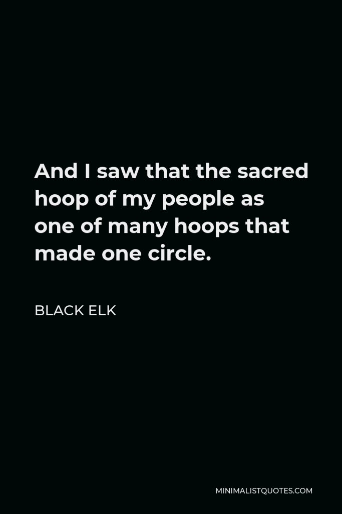 Black Elk Quote - And I saw that the sacred hoop of my people as one of many hoops that made one circle.