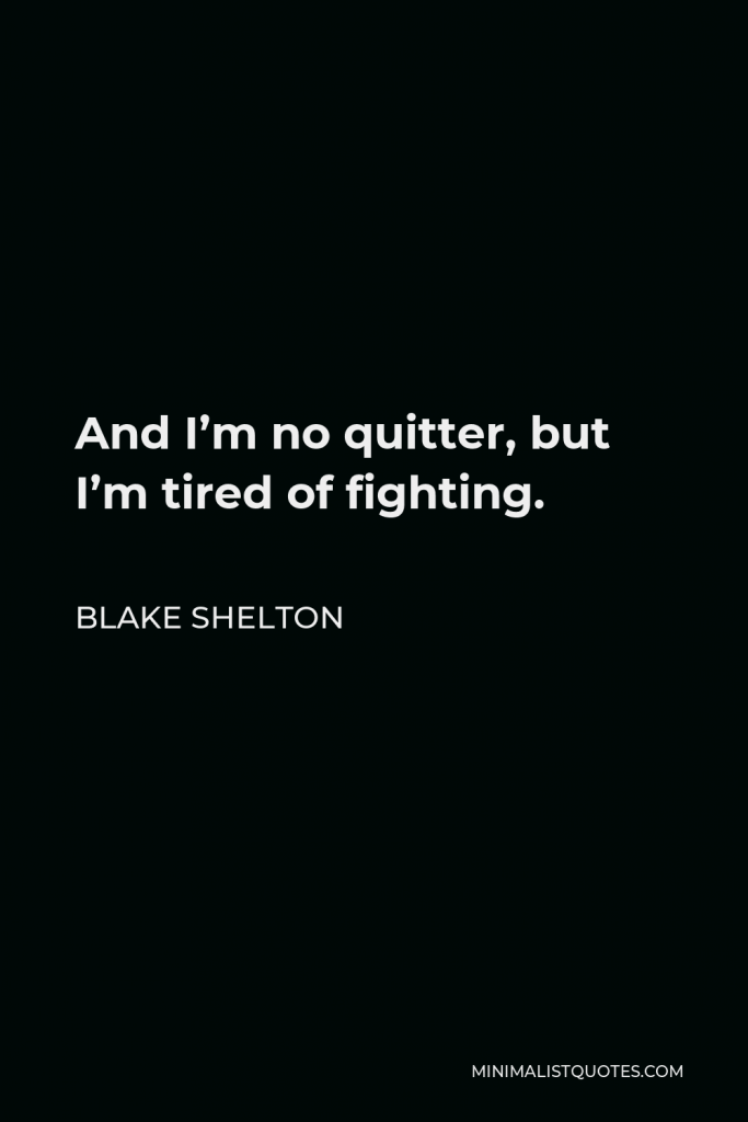 Blake Shelton Quote - And I’m no quitter, but I’m tired of fighting.