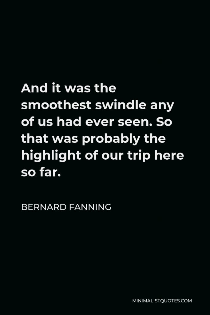 Bernard Fanning Quote - And it was the smoothest swindle any of us had ever seen. So that was probably the highlight of our trip here so far.
