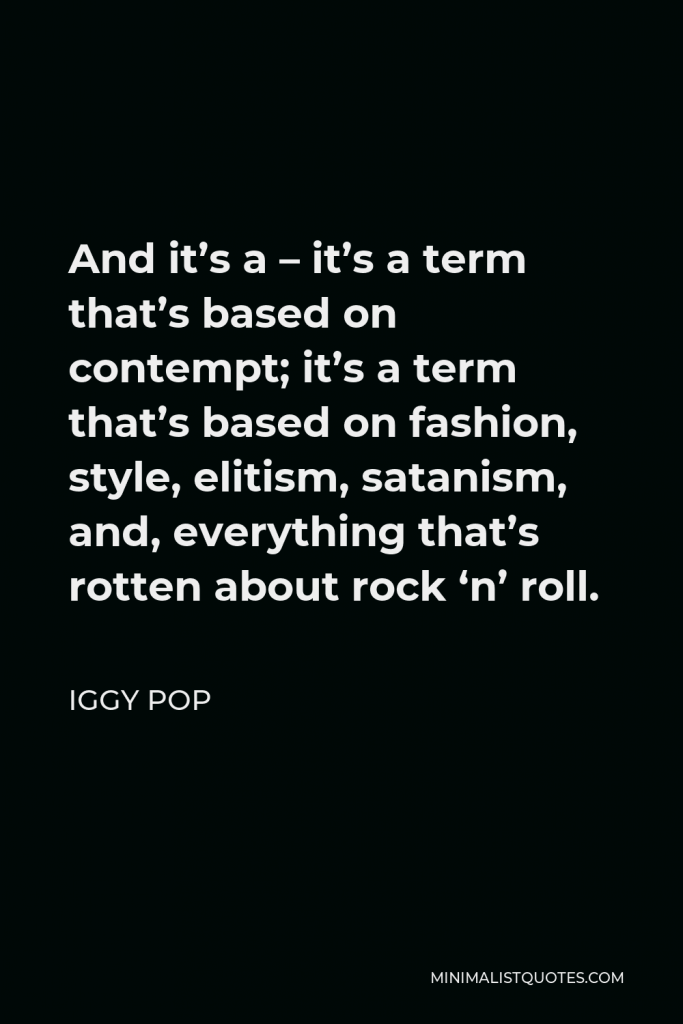 Iggy Pop Quote - And it’s a – it’s a term that’s based on contempt; it’s a term that’s based on fashion, style, elitism, satanism, and, everything that’s rotten about rock ‘n’ roll.