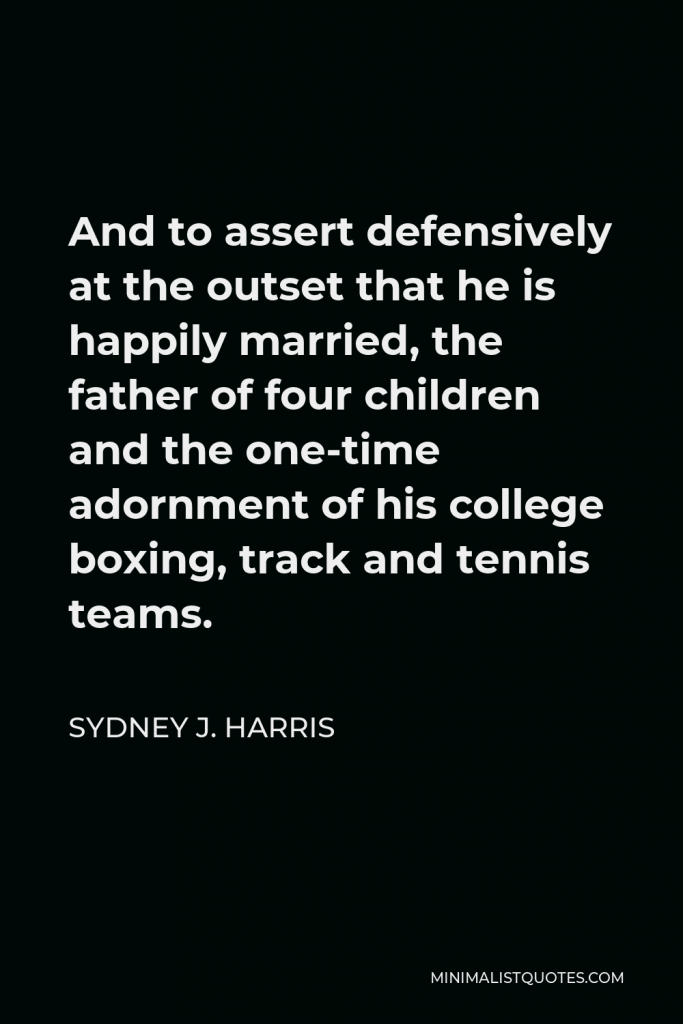 Sydney J. Harris Quote - And to assert defensively at the outset that he is happily married, the father of four children and the one-time adornment of his college boxing, track and tennis teams.