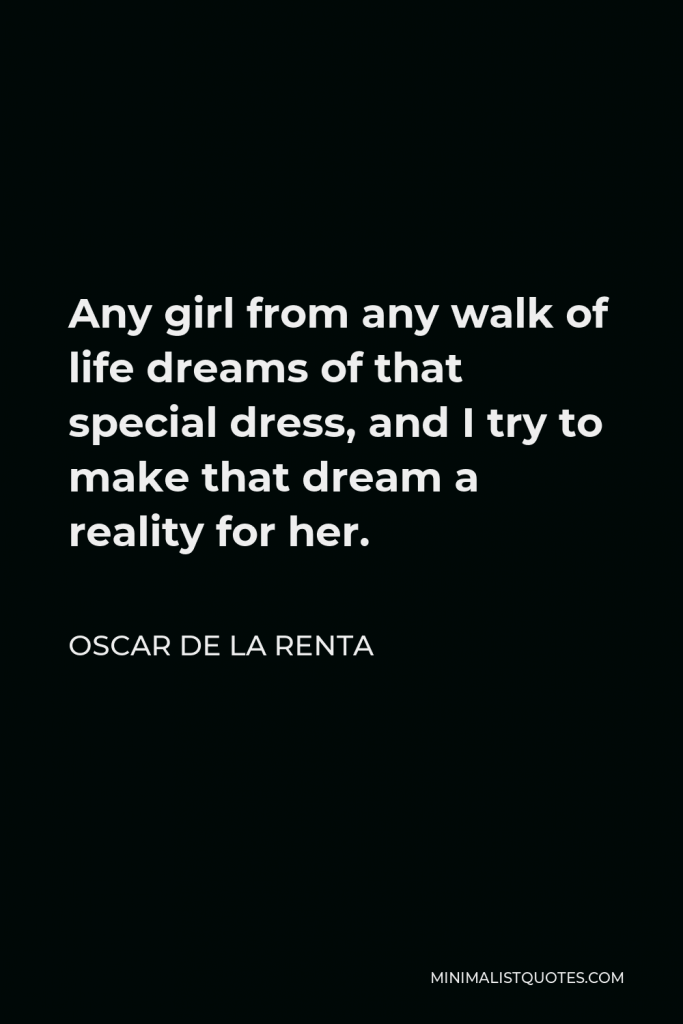 Oscar de la Renta Quote - Any girl from any walk of life dreams of that special dress, and I try to make that dream a reality for her.
