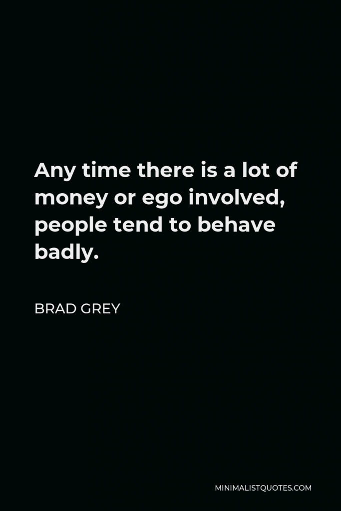 Brad Grey Quote - Any time there is a lot of money or ego involved, people tend to behave badly.
