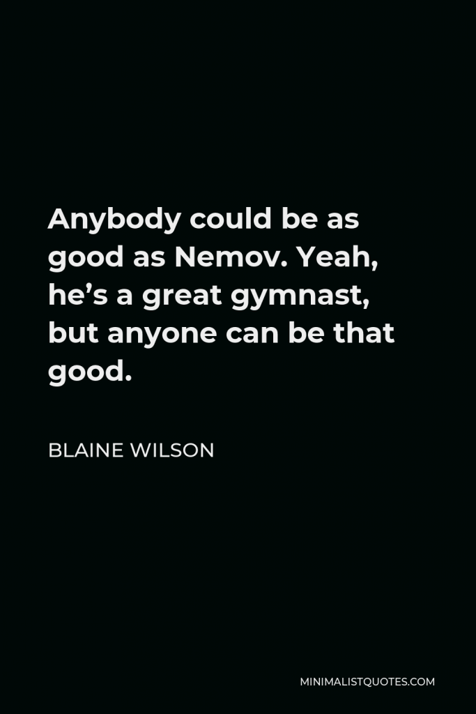 Blaine Wilson Quote - Anybody could be as good as Nemov. Yeah, he’s a great gymnast, but anyone can be that good.