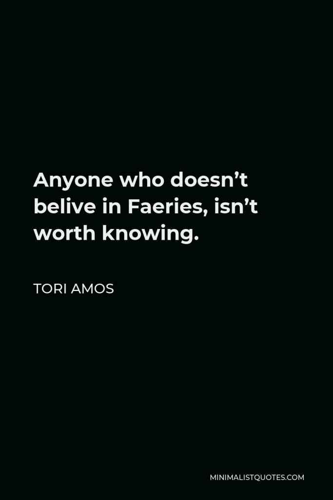 Tori Amos Quote - Anyone who doesn’t belive in Faeries, isn’t worth knowing.