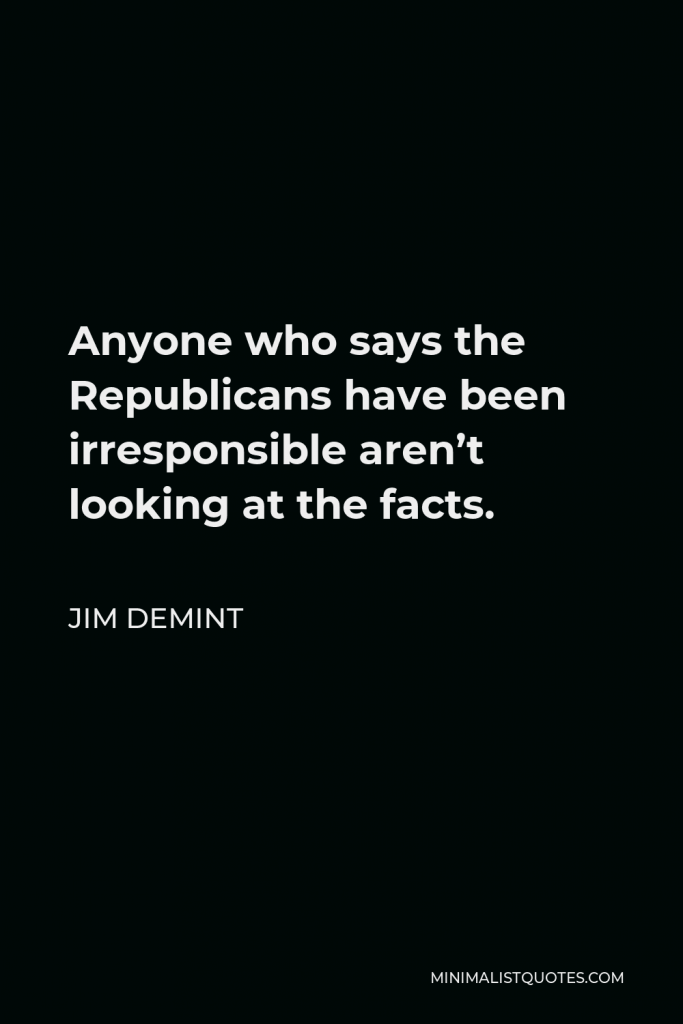 Jim DeMint Quote - Anyone who says the Republicans have been irresponsible aren’t looking at the facts.