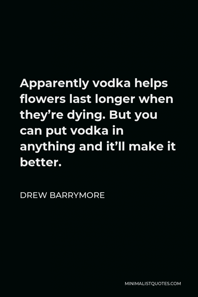 Drew Barrymore Quote - Apparently vodka helps flowers last longer when they’re dying. But you can put vodka in anything and it’ll make it better.