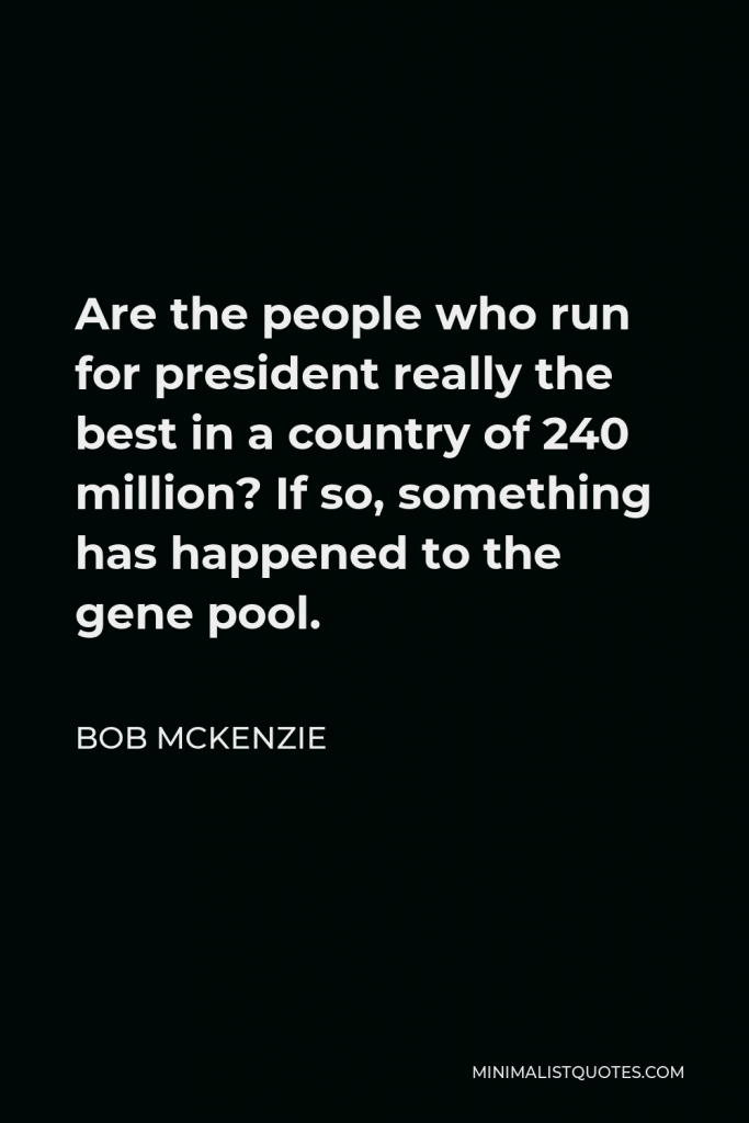 Bob McKenzie Quote - Are the people who run for president really the best in a country of 240 million? If so, something has happened to the gene pool.