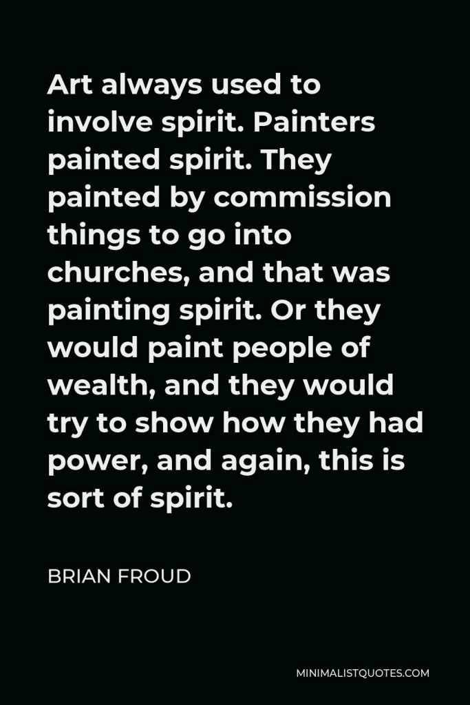 Brian Froud Quote - Art always used to involve spirit. Painters painted spirit. They painted by commission things to go into churches, and that was painting spirit. Or they would paint people of wealth, and they would try to show how they had power, and again, this is sort of spirit.