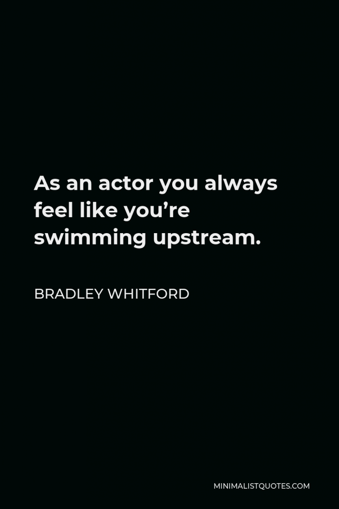Bradley Whitford Quote - As an actor you always feel like you’re swimming upstream.