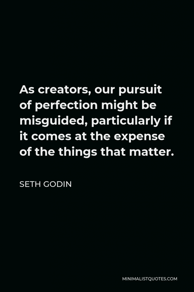 Seth Godin Quote - As creators, our pursuit of perfection might be misguided, particularly if it comes at the expense of the things that matter.