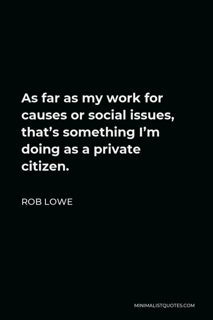 Rob Lowe Quote - As far as my work for causes or social issues, that’s something I’m doing as a private citizen.