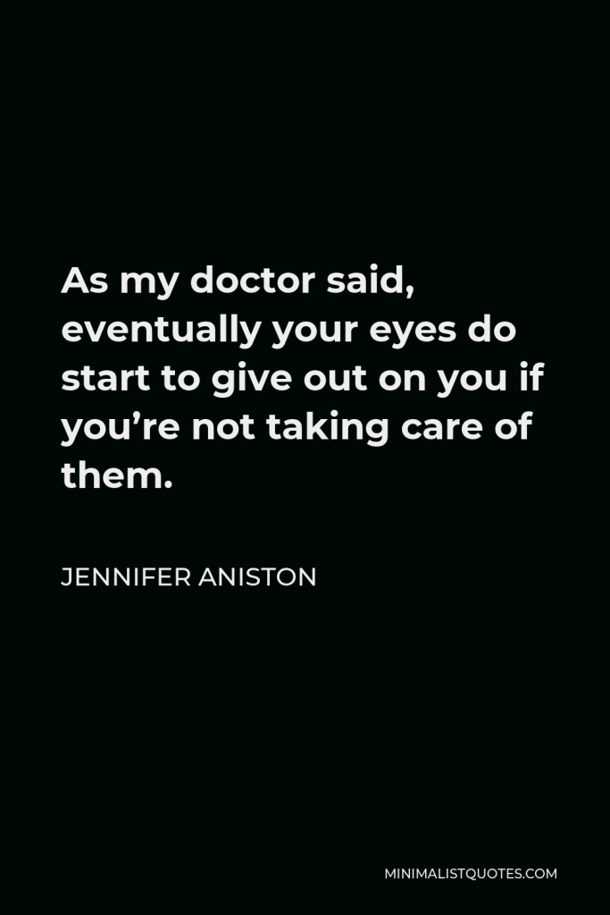 Jennifer Aniston Quote - As my doctor said, eventually your eyes do start to give out on you if you’re not taking care of them.