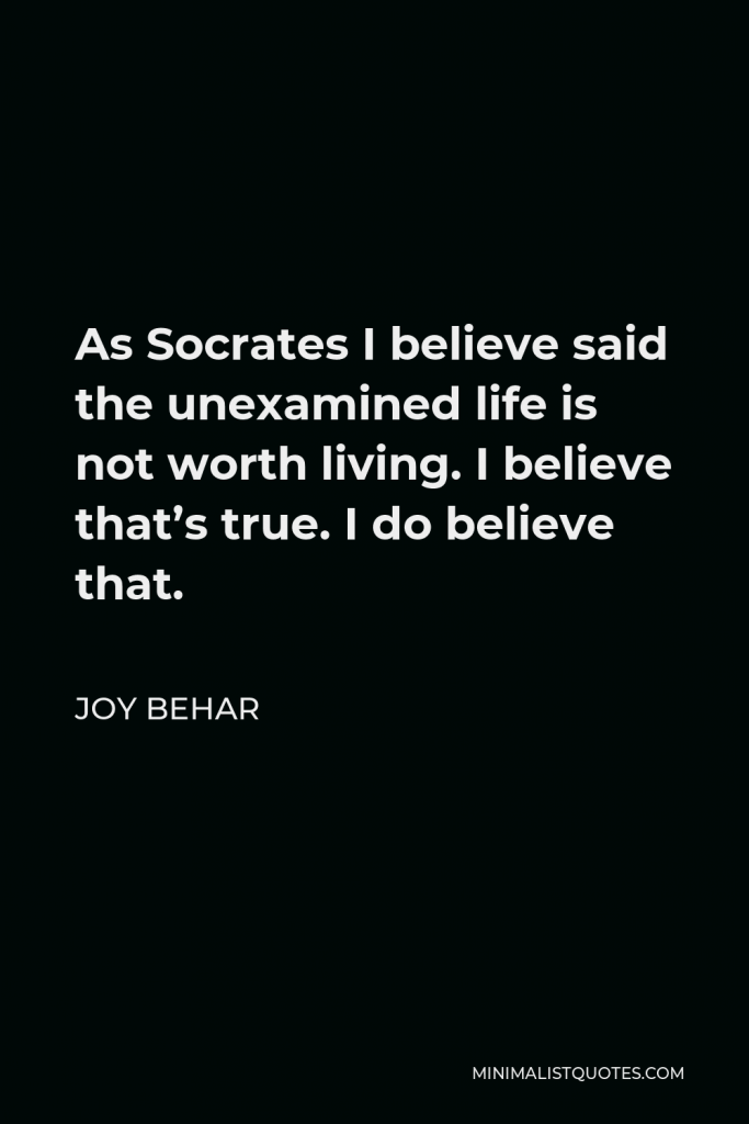 Joy Behar Quote - As Socrates I believe said the unexamined life is not worth living. I believe that’s true. I do believe that.