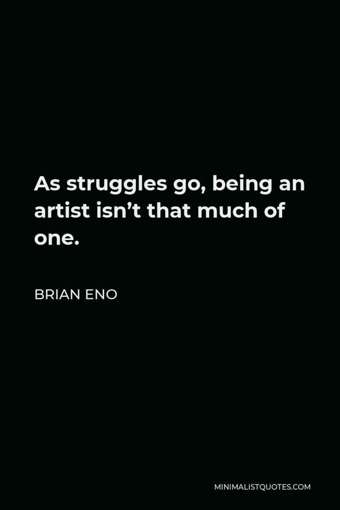Brian Eno Quote - As struggles go, being an artist isn’t that much of one.