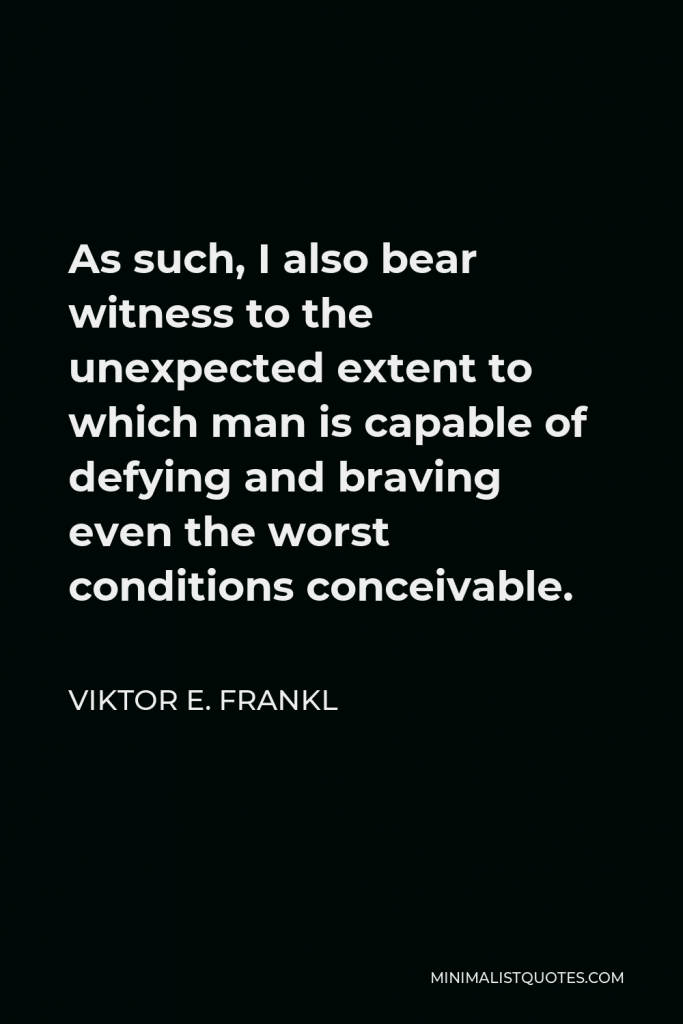 Viktor E. Frankl Quote - As such, I also bear witness to the unexpected extent to which man is capable of defying and braving even the worst conditions conceivable.