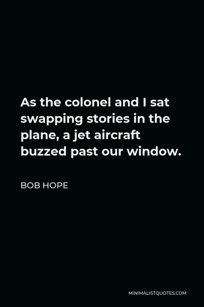 Bob Hope Quote - As the colonel and I sat swapping stories in the plane, a jet aircraft buzzed past our window.