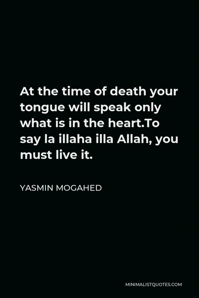 Yasmin Mogahed Quote - At the time of death your tongue will speak only what is in the heart.To say la illaha illa Allah, you must live it.