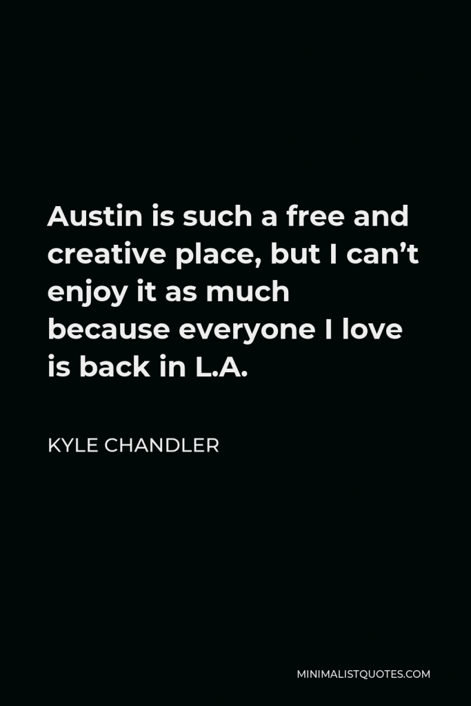 Kyle Chandler Quote - Austin is such a free and creative place, but I can’t enjoy it as much because everyone I love is back in L.A.