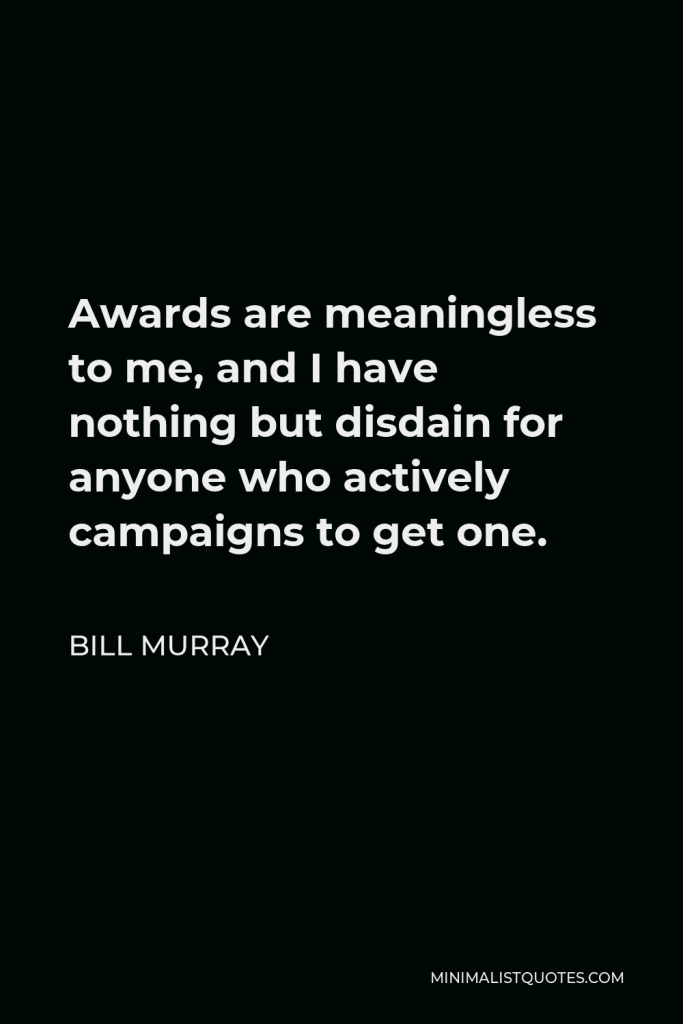 Bill Murray Quote - Awards are meaningless to me, and I have nothing but disdain for anyone who actively campaigns to get one.