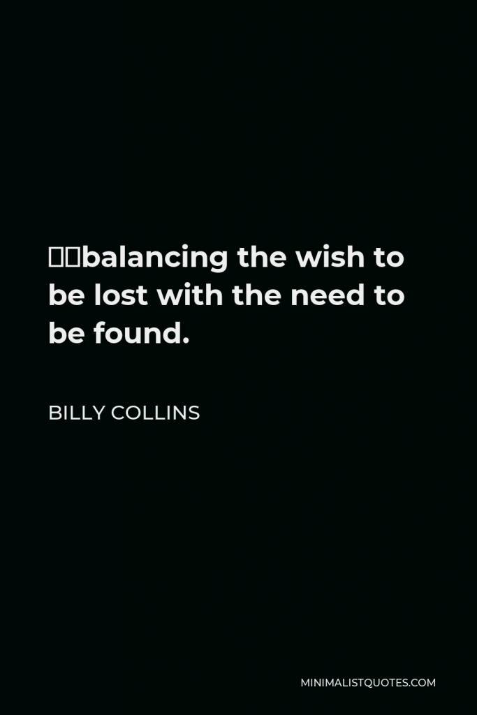Billy Collins Quote - …balancing the wish to be lost with the need to be found.
