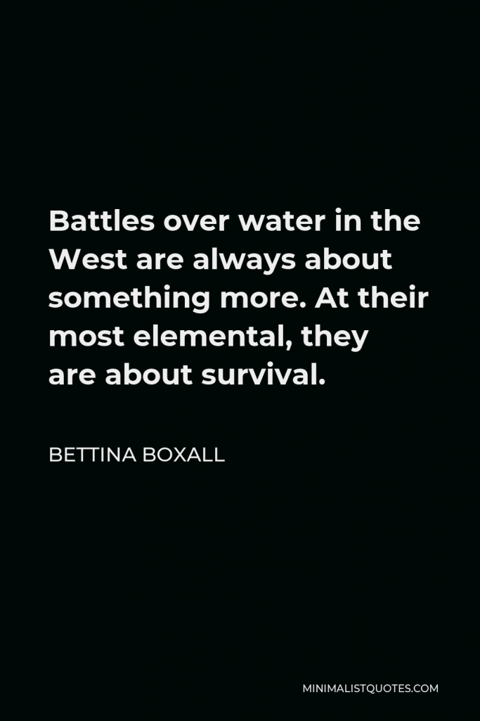 Bettina Boxall Quote - Battles over water in the West are always about something more. At their most elemental, they are about survival.