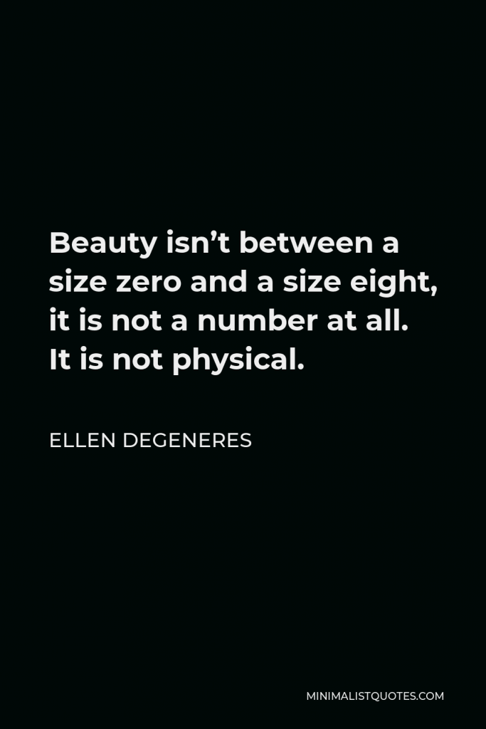 Ellen DeGeneres Quote - Beauty isn’t between a size zero and a size eight, it is not a number at all. It is not physical.
