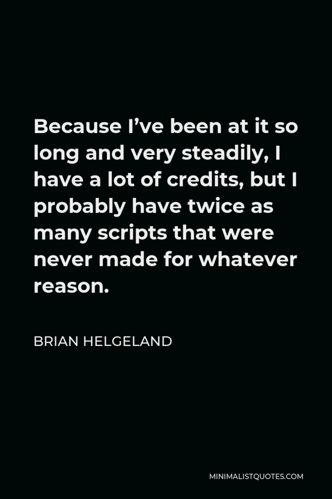 Brian Helgeland Quote - Because I’ve been at it so long and very steadily, I have a lot of credits, but I probably have twice as many scripts that were never made for whatever reason.