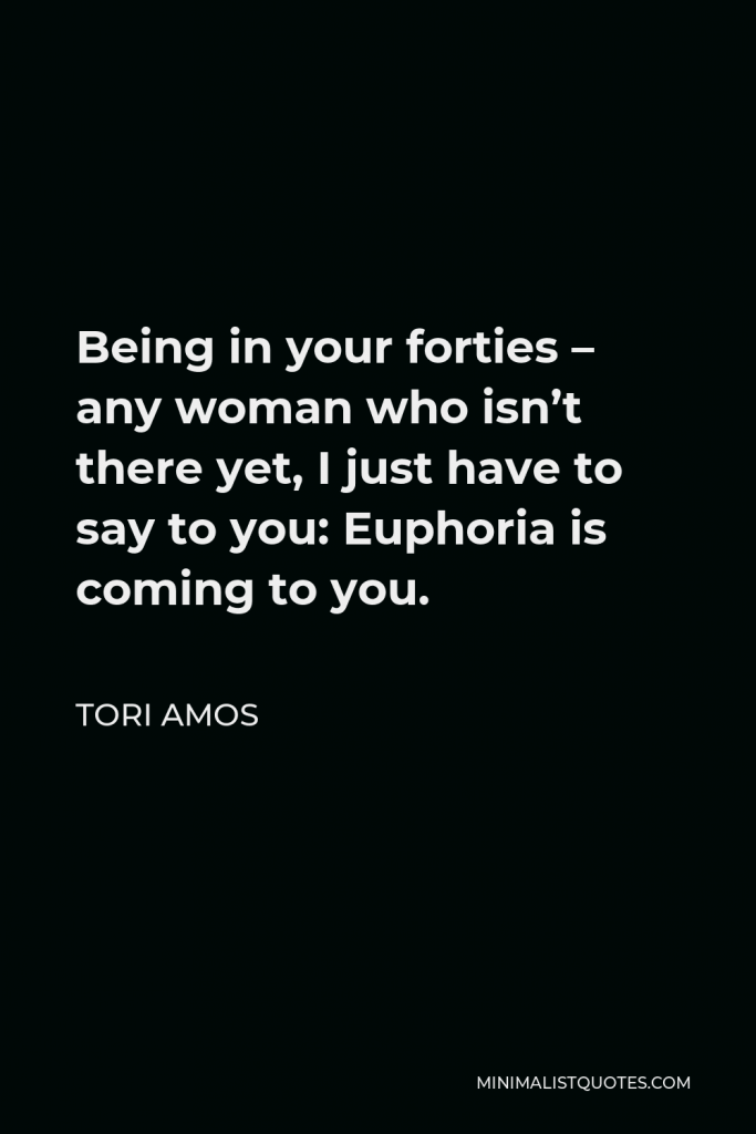 Tori Amos Quote - Being in your forties – any woman who isn’t there yet, I just have to say to you: Euphoria is coming to you.